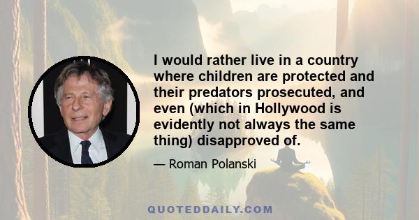 I would rather live in a country where children are protected and their predators prosecuted, and even (which in Hollywood is evidently not always the same thing) disapproved of.