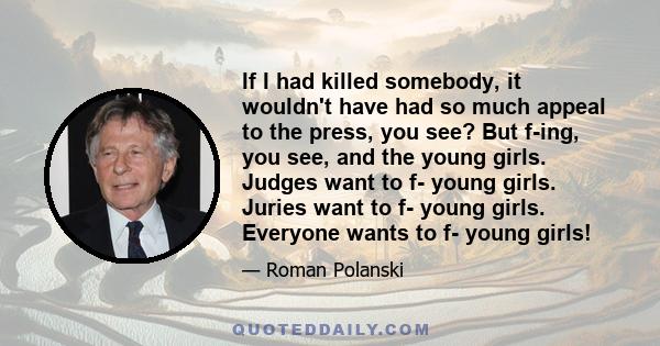 If I had killed somebody, it wouldn't have had so much appeal to the press, you see? But f-ing, you see, and the young girls. Judges want to f- young girls. Juries want to f- young girls. Everyone wants to f- young