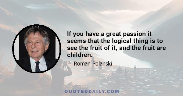 If you have a great passion it seems that the logical thing is to see the fruit of it, and the fruit are children.