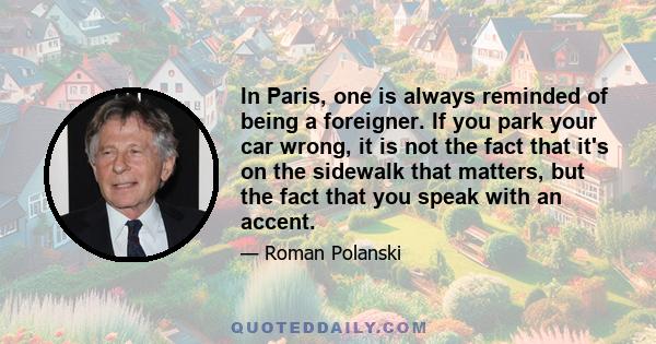 In Paris, one is always reminded of being a foreigner. If you park your car wrong, it is not the fact that it's on the sidewalk that matters, but the fact that you speak with an accent.