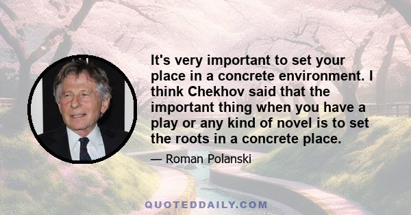 It's very important to set your place in a concrete environment. I think Chekhov said that the important thing when you have a play or any kind of novel is to set the roots in a concrete place.