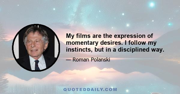 My films are the expression of momentary desires. I follow my instincts, but in a disciplined way.