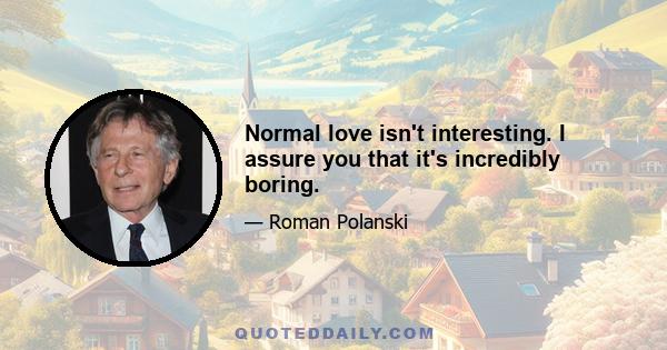 Normal love isn't interesting. I assure you that it's incredibly boring.