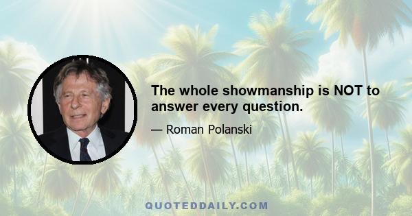 The whole showmanship is NOT to answer every question.