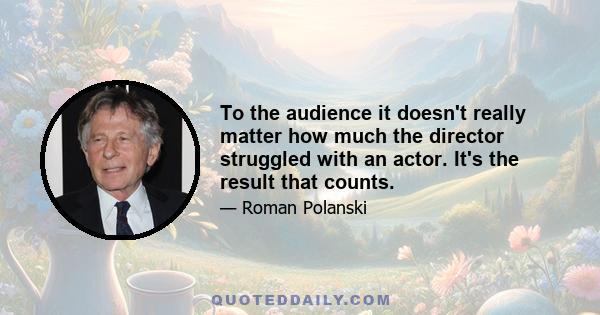 To the audience it doesn't really matter how much the director struggled with an actor. It's the result that counts.