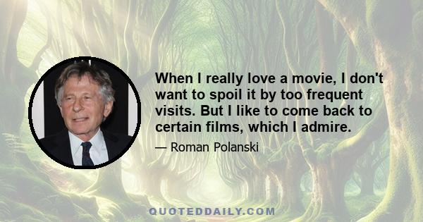 When I really love a movie, I don't want to spoil it by too frequent visits. But I like to come back to certain films, which I admire.