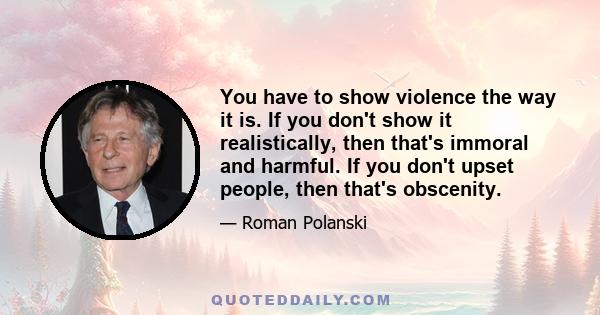 You have to show violence the way it is. If you don't show it realistically, then that's immoral and harmful. If you don't upset people, then that's obscenity.