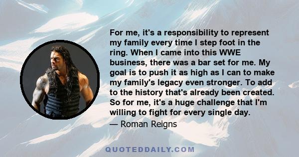 For me, it's a responsibility to represent my family every time I step foot in the ring. When I came into this WWE business, there was a bar set for me. My goal is to push it as high as I can to make my family's legacy