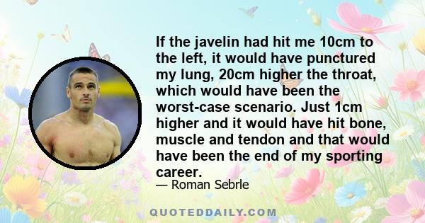 If the javelin had hit me 10cm to the left, it would have punctured my lung, 20cm higher the throat, which would have been the worst-case scenario. Just 1cm higher and it would have hit bone, muscle and tendon and that