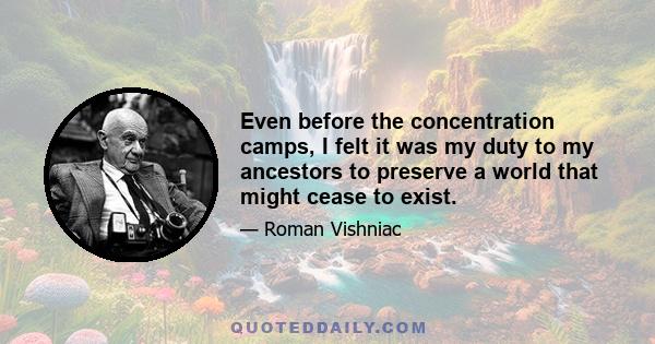 Even before the concentration camps, I felt it was my duty to my ancestors to preserve a world that might cease to exist.