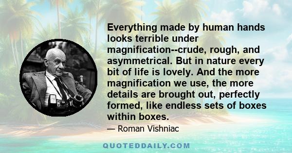 Everything made by human hands looks terrible under magnification--crude, rough, and asymmetrical. But in nature every bit of life is lovely. And the more magnification we use, the more details are brought out,