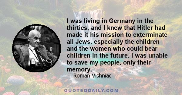 I was living in Germany in the thirties, and I knew that Hitler had made it his mission to exterminate all Jews, especially the children and the women who could bear children in the future. I was unable to save my