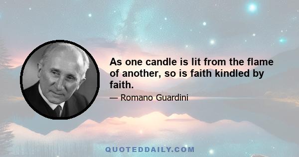 As one candle is lit from the flame of another, so is faith kindled by faith.