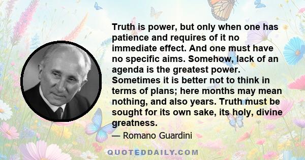 Truth is power, but only when one has patience and requires of it no immediate effect. And one must have no specific aims. Somehow, lack of an agenda is the greatest power. Sometimes it is better not to think in terms