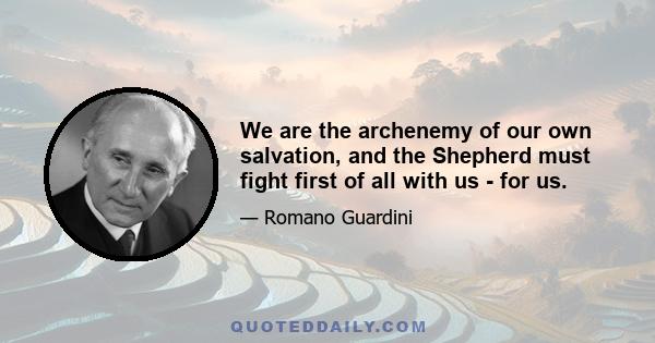 We are the archenemy of our own salvation, and the Shepherd must fight first of all with us - for us.