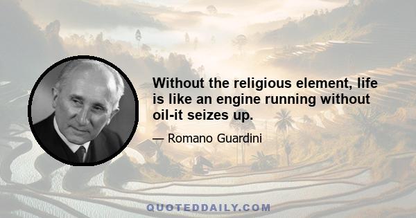 Without the religious element, life is like an engine running without oil-it seizes up.