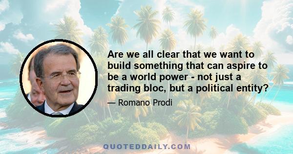 Are we all clear that we want to build something that can aspire to be a world power - not just a trading bloc, but a political entity?