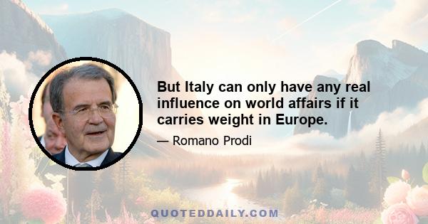 But Italy can only have any real influence on world affairs if it carries weight in Europe.