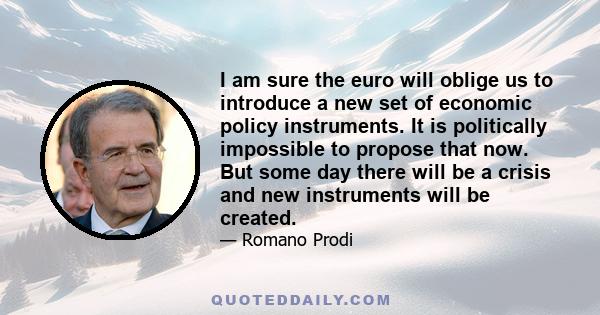 I am sure the euro will oblige us to introduce a new set of economic policy instruments. It is politically impossible to propose that now. But some day there will be a crisis and new instruments will be created.