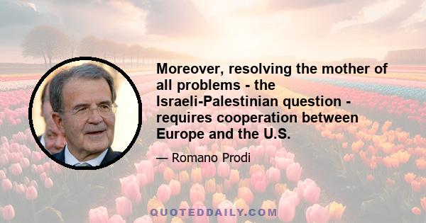 Moreover, resolving the mother of all problems - the Israeli-Palestinian question - requires cooperation between Europe and the U.S.