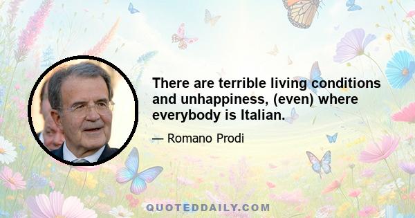 There are terrible living conditions and unhappiness, (even) where everybody is Italian.