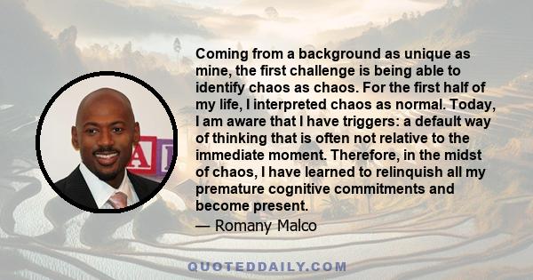 Coming from a background as unique as mine, the first challenge is being able to identify chaos as chaos. For the first half of my life, I interpreted chaos as normal. Today, I am aware that I have triggers: a default