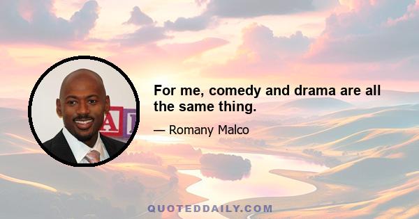 For me, comedy and drama are all the same thing.