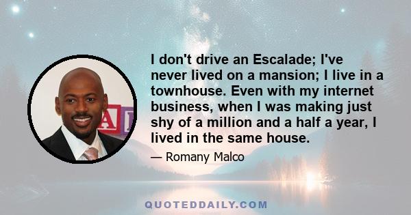 I don't drive an Escalade; I've never lived on a mansion; I live in a townhouse. Even with my internet business, when I was making just shy of a million and a half a year, I lived in the same house.