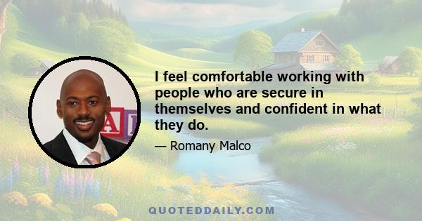 I feel comfortable working with people who are secure in themselves and confident in what they do.