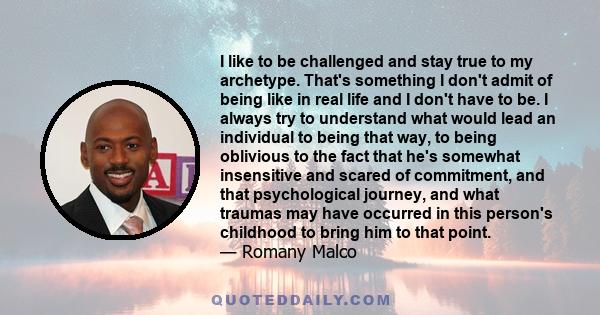 I like to be challenged and stay true to my archetype. That's something I don't admit of being like in real life and I don't have to be. I always try to understand what would lead an individual to being that way, to