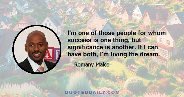 I'm one of those people for whom success is one thing, but significance is another. If I can have both, I'm living the dream.