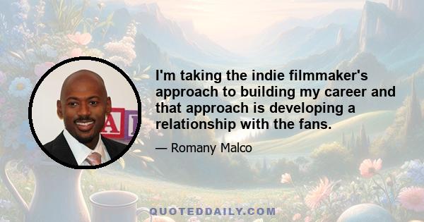 I'm taking the indie filmmaker's approach to building my career and that approach is developing a relationship with the fans.