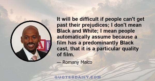 It will be difficult if people can't get past their prejudices; I don't mean Black and White; I mean people automatically assume because a film has a predominantly Black cast, that it is a particular quality of film.