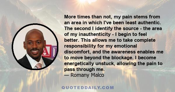 More times than not, my pain stems from an area in which I've been least authentic. The second I identify the source - the area of my inauthenticity - I begin to feel better. This allows me to take complete