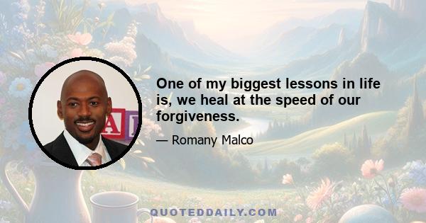 One of my biggest lessons in life is, we heal at the speed of our forgiveness.