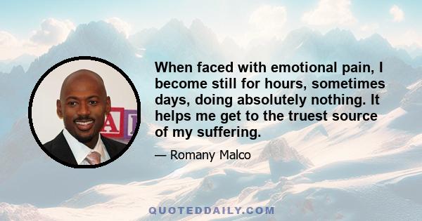 When faced with emotional pain, I become still for hours, sometimes days, doing absolutely nothing. It helps me get to the truest source of my suffering.