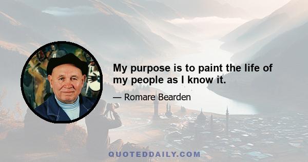 My purpose is to paint the life of my people as I know it.