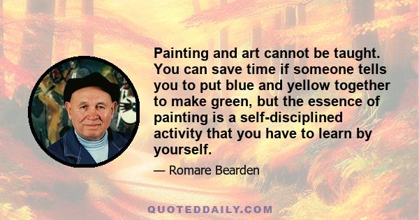 Painting and art cannot be taught. You can save time if someone tells you to put blue and yellow together to make green, but the essence of painting is a self-disciplined activity that you have to learn by yourself.