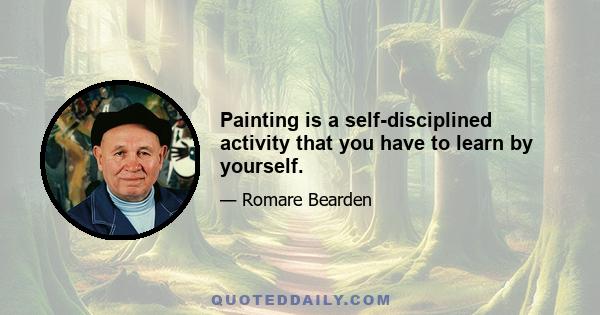 Painting is a self-disciplined activity that you have to learn by yourself.