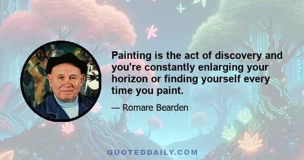 Painting is the act of discovery and you're constantly enlarging your horizon or finding yourself every time you paint.