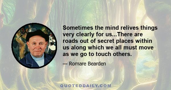 Sometimes the mind relives things very clearly for us...There are roads out of secret places within us along which we all must move as we go to touch others.