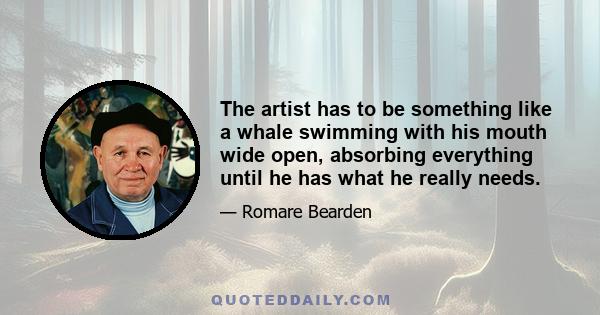 The artist has to be something like a whale swimming with his mouth wide open, absorbing everything until he has what he really needs.