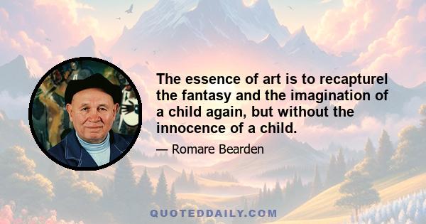 The essence of art is to recapturel the fantasy and the imagination of a child again, but without the innocence of a child.