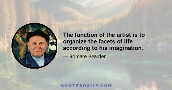 The function of the artist is to organize the facets of life according to his imagination.