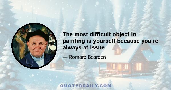 The most difficult object in painting is yourself because you're always at issue