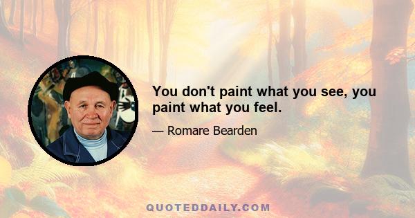 You don't paint what you see, you paint what you feel.