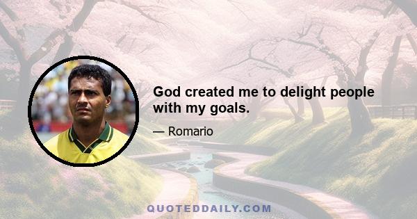 God created me to delight people with my goals.