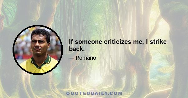 If someone criticizes me, I strike back.