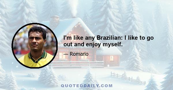 I'm like any Brazilian: I like to go out and enjoy myself.