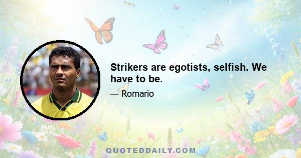 Strikers are egotists, selfish. We have to be.